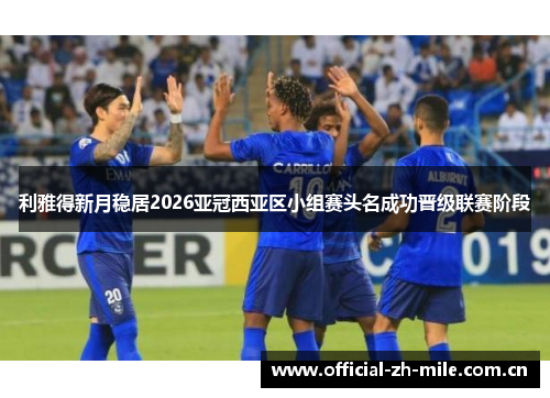 利雅得新月稳居2026亚冠西亚区小组赛头名成功晋级联赛阶段 利雅得新月稳居2026亚冠西亚区小组赛头名成功晋级联赛阶段