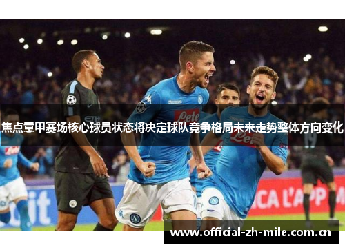 焦点意甲赛场核心球员状态将决定球队竞争格局未来走势整体方向变化 焦点意甲赛场核心球员状态将决定球队竞争格局未来走势整体方向变化